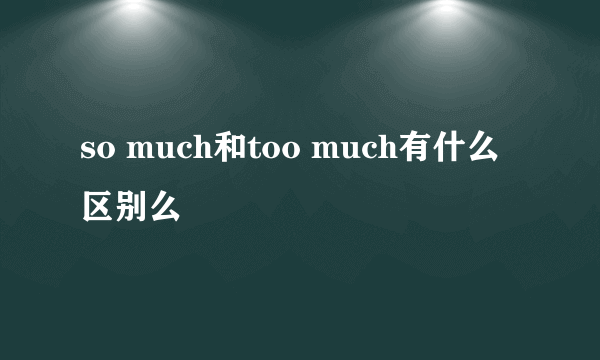 so much和too much有什么区别么