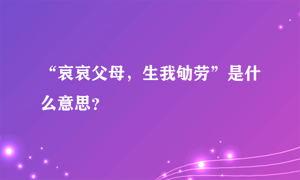 “哀哀父母，生我劬劳”是什么意思？