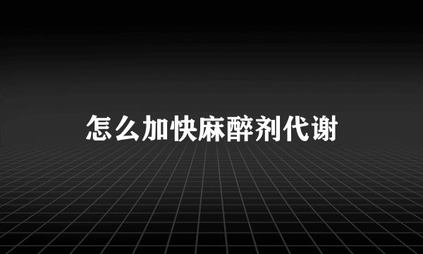 怎么加快麻醉剂代谢