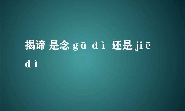 揭谛 是念 gā dì 还是 jiē dì