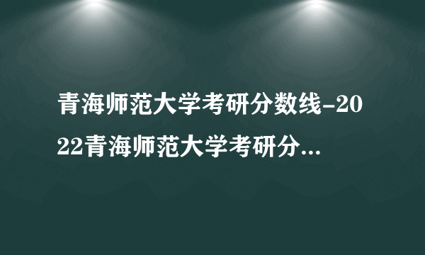 青海师范大学考研分数线-2022青海师范大学考研分数线是多少