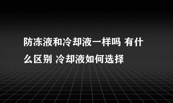 防冻液和冷却液一样吗 有什么区别 冷却液如何选择