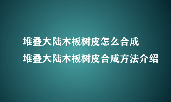 堆叠大陆木板树皮怎么合成 堆叠大陆木板树皮合成方法介绍