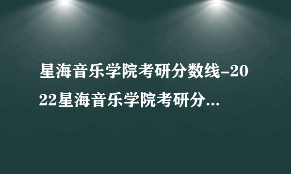 星海音乐学院考研分数线-2022星海音乐学院考研分数线是多少