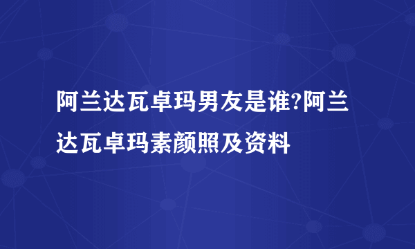 阿兰达瓦卓玛男友是谁?阿兰达瓦卓玛素颜照及资料