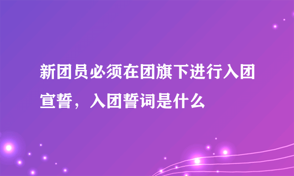 新团员必须在团旗下进行入团宣誓，入团誓词是什么