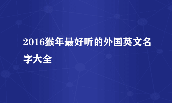 2016猴年最好听的外国英文名字大全