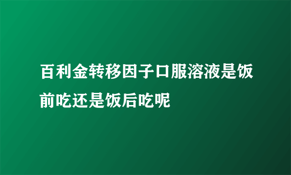 百利金转移因子口服溶液是饭前吃还是饭后吃呢