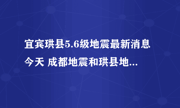 宜宾珙县5.6级地震最新消息今天 成都地震和珙县地震有关吗？