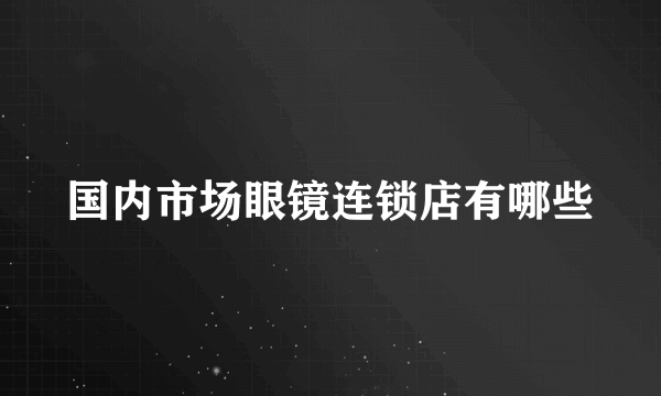 国内市场眼镜连锁店有哪些