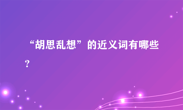 “胡思乱想”的近义词有哪些？