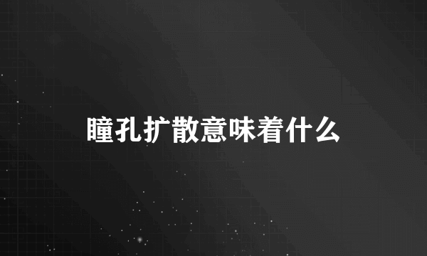 瞳孔扩散意味着什么