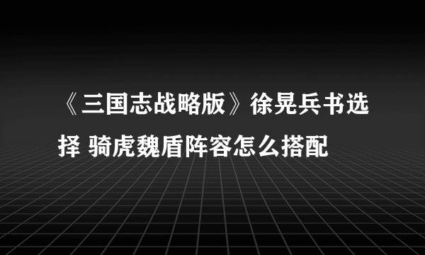 《三国志战略版》徐晃兵书选择 骑虎魏盾阵容怎么搭配