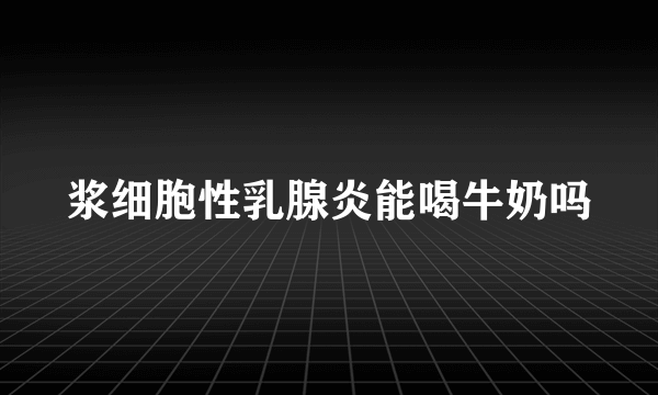 浆细胞性乳腺炎能喝牛奶吗