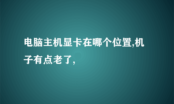 电脑主机显卡在哪个位置,机子有点老了,