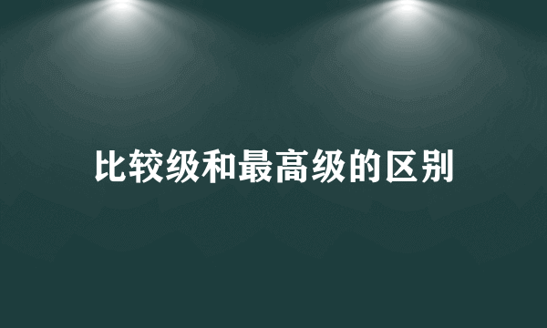 比较级和最高级的区别