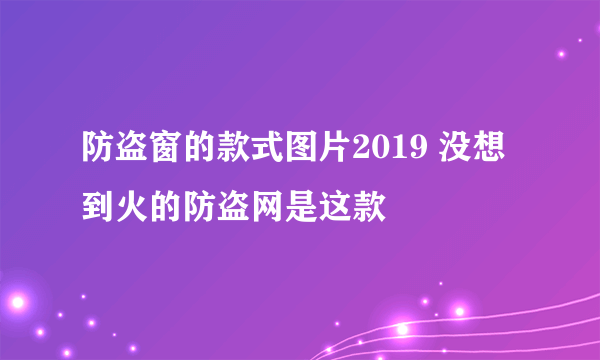 防盗窗的款式图片2019 没想到火的防盗网是这款