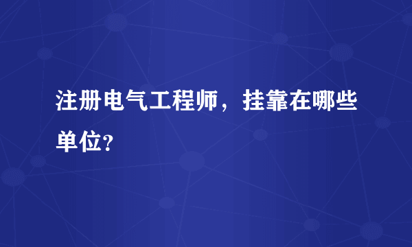 注册电气工程师，挂靠在哪些单位？