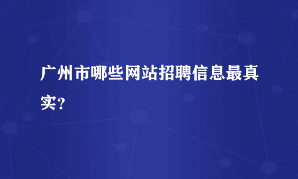 广州市哪些网站招聘信息最真实？