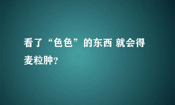 看了“色色”的东西 就会得麦粒肿？