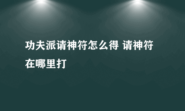 功夫派请神符怎么得 请神符在哪里打