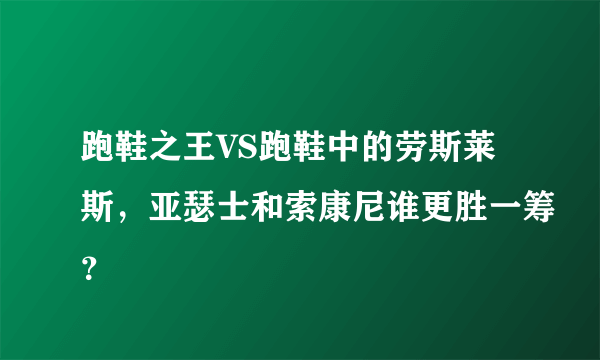 跑鞋之王VS跑鞋中的劳斯莱斯，亚瑟士和索康尼谁更胜一筹？