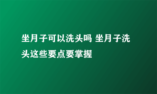 坐月子可以洗头吗 坐月子洗头这些要点要掌握