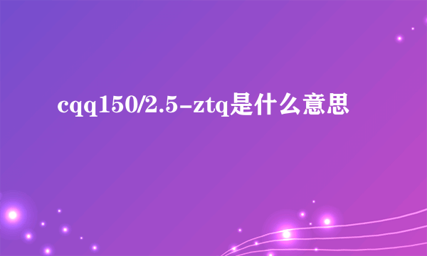 cqq150/2.5-ztq是什么意思