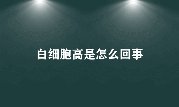 白细胞高是怎么回事