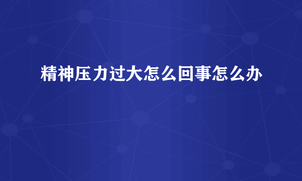 精神压力过大怎么回事怎么办