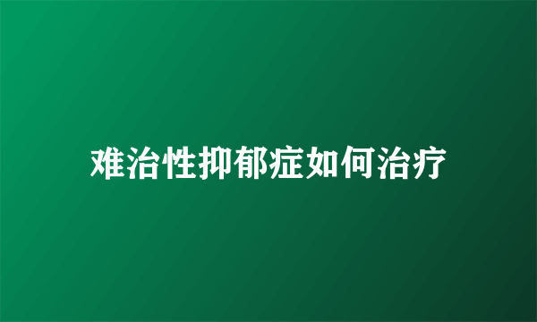 难治性抑郁症如何治疗