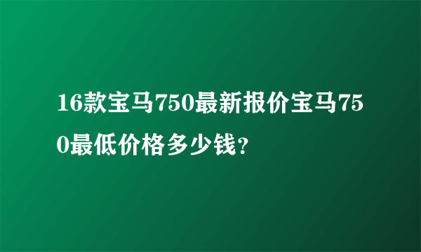 16款宝马750最新报价宝马750最低价格多少钱？