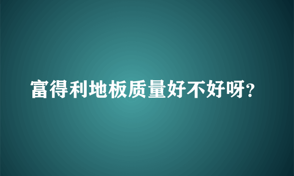 富得利地板质量好不好呀？