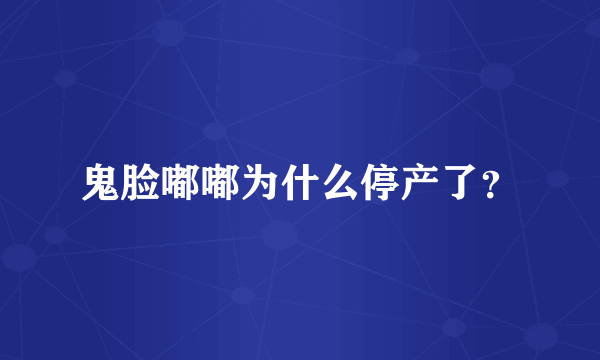 鬼脸嘟嘟为什么停产了？