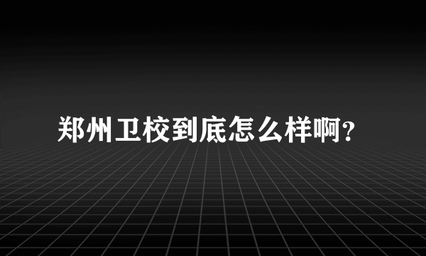 郑州卫校到底怎么样啊？