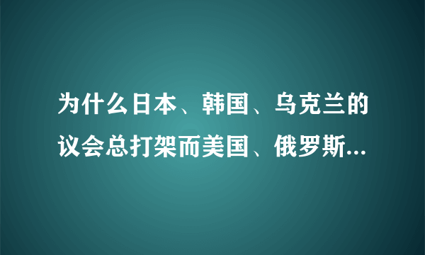 为什么日本、韩国、乌克兰的议会总打架而美国、俄罗斯、英国却没见过打架？