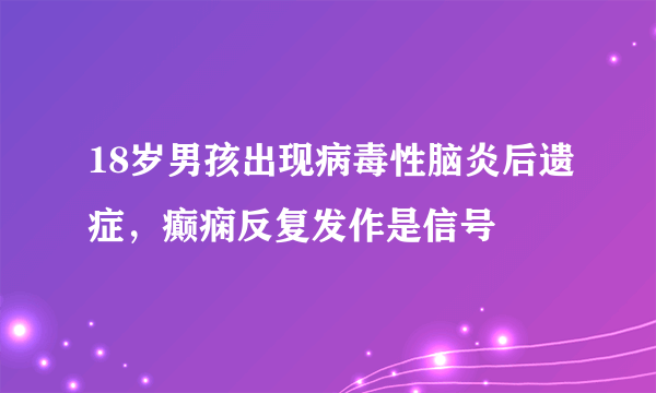 18岁男孩出现病毒性脑炎后遗症，癫痫反复发作是信号