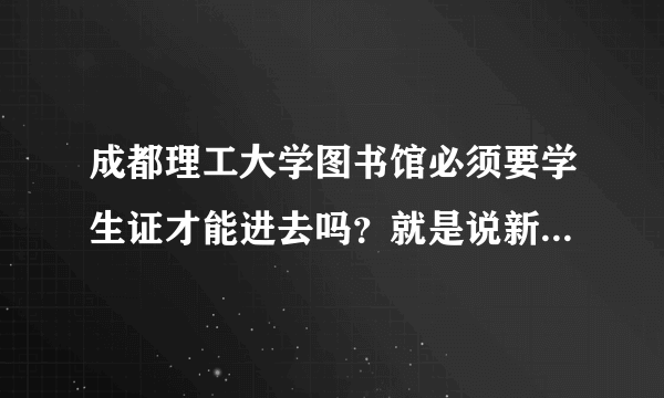 成都理工大学图书馆必须要学生证才能进去吗？就是说新生没办证的不能进吗？