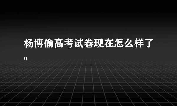 杨博偷高考试卷现在怎么样了