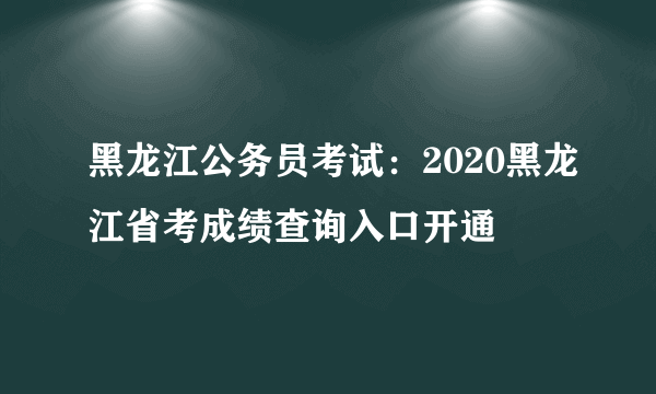 黑龙江公务员考试：2020黑龙江省考成绩查询入口开通