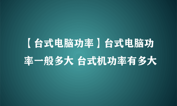 【台式电脑功率】台式电脑功率一般多大 台式机功率有多大