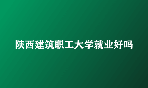 陕西建筑职工大学就业好吗