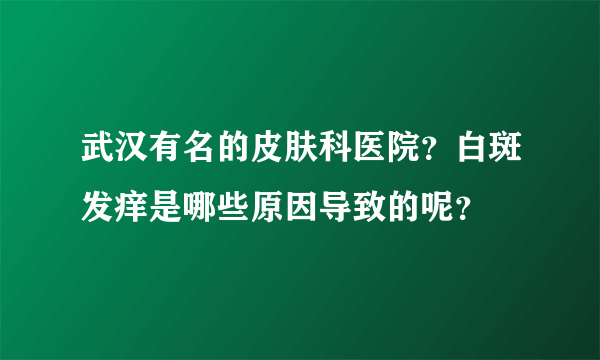 武汉有名的皮肤科医院？白斑发痒是哪些原因导致的呢？