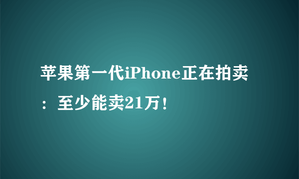 苹果第一代iPhone正在拍卖：至少能卖21万！