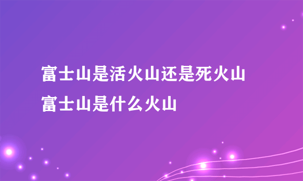 富士山是活火山还是死火山 富士山是什么火山