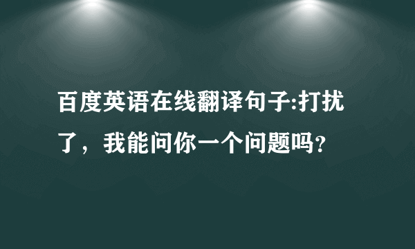 百度英语在线翻译句子:打扰了，我能问你一个问题吗？