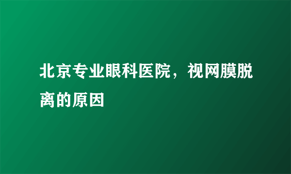 北京专业眼科医院，视网膜脱离的原因