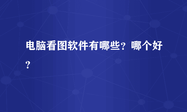 电脑看图软件有哪些？哪个好？