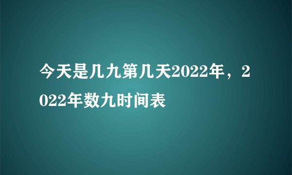 今天是几九第几天2022年，2022年数九时间表