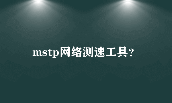 mstp网络测速工具？